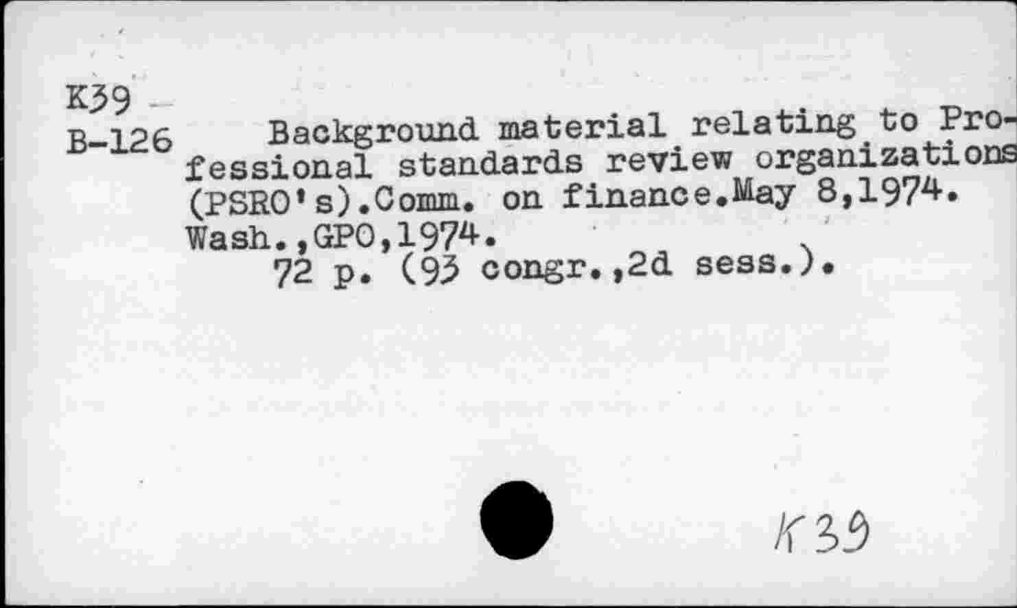 ﻿n'ipf. Background material relating to Professional standards review organizations (PSRO*s).Comm. on finance.May 8,1974. Wash.,GPO,1974.	'
72 p. (93 congr.,2d sess.;.
Ki!)